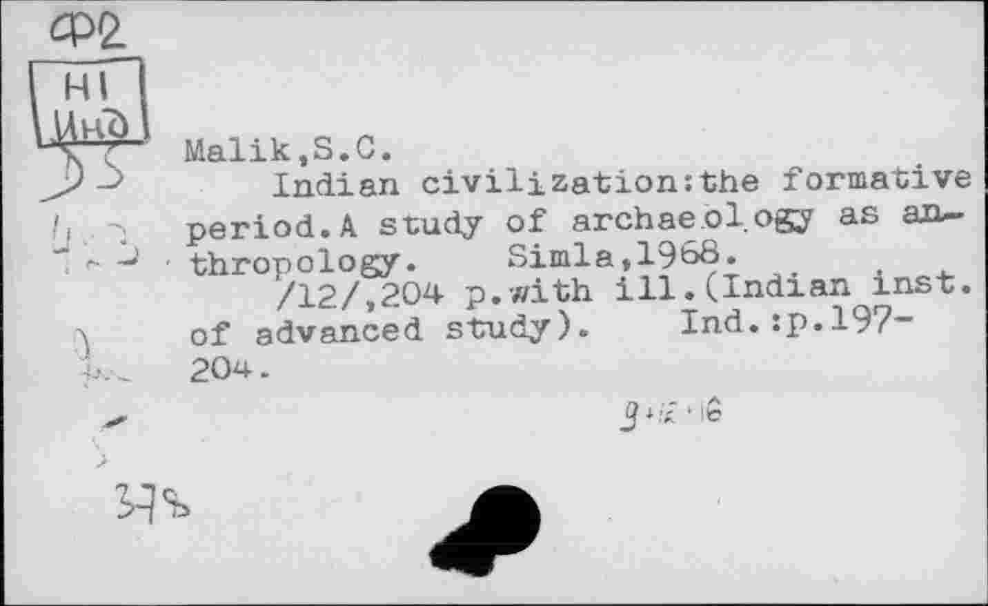 ﻿Ф2
HI
“ Malik,S.С.
Indian civilization:the formative period. A study of archaeology as an-
■ thropology. Simla,1968.
/12/,204 p.with ill.(Indian inst. of advanced study). Ind.:p.197-204.
J***
4%